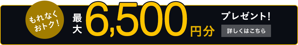 もれなくおトク！最大6,500円分プレゼント