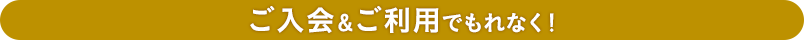 ご入会&ご利用でもれなく!