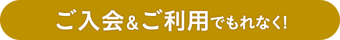 ご入会&ご利用でもれなく!