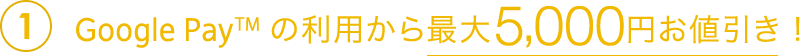 1Google Payの利用から最大5,000円お値引き!