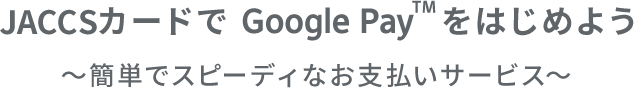 JACCSカードでGoogle Pay（TM）をはじめよう～簡単でスピーディなお支払いサービス～
