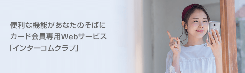 便利な機能があなたのそばに カード会員専用Webサービス 「インターコムクラブ」