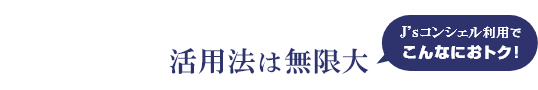 活用法は無限大 J'sコンシェル利用でこんなにおトク!