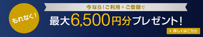 もれなく 今なら！ご利用+ご登録で 最大6,500円分プレゼント！ 詳しくはこちら
