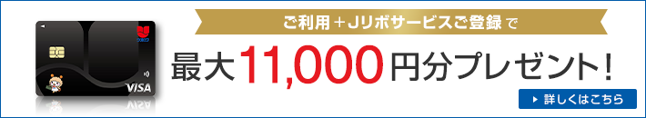 ご利用+Jリボサービスご登録で最大11,000円分プレゼント! 詳しくはこちら