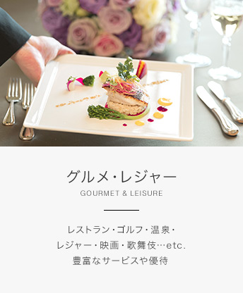 グルメ・レジャー GOURMET & LEISURE レストラン・ゴルフ・温泉・レジャー・映画・歌舞伎…etc. 豊富なサービスや優待