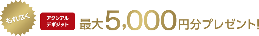 もれなくアクシアルデポジット最大5,000円分プレゼント!