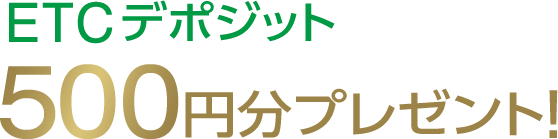 ETCデポジット500円分プレゼント!