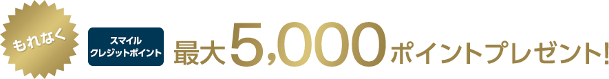 もれなくスマイルクレジットポイント最大5,000ポイントプレゼント!