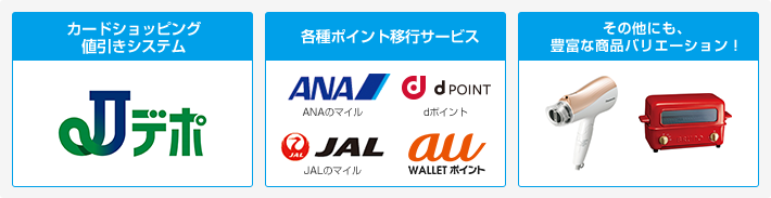 「カードショッピング値引きシステム」Jデポ 「各種ポイント移行サービス」ANAのマイル、dポイント、JALのマイル、WALLETポイント 「その他にも、豊富な商品バリエーション!」