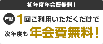 初年度年会費無料！年間1回ご利用いただくだけで次年度も年会費無料！