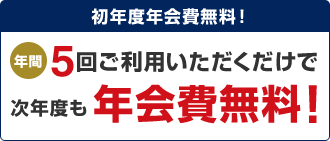 初年度年会費無料!年間5回ご利用いただくだけで次年度も年会費無料!