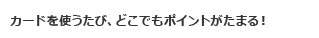 カードを使うたび、どこでもポイントがたまる!