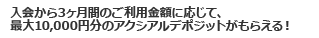 入会から3ヶ月間のご利用金額に応じて、最大10,000円分のアクシアルデポジットがもらえる!