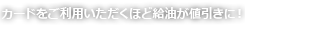 カードをご利用いただくほど給油が値引きに!