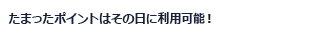 たまったポイントはその日に利用可能!