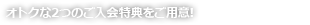 オトクな2つのご入会特典をご用意!