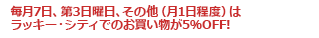 毎月7日、第3日曜日、その他(月1日程度)はラッキー・シティでのお買い物が5%OFF!