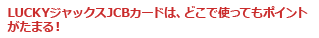 LUCKYジャックスJCBカードは、どこで使ってもポイントがたまる!