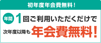 初年度年会費無料!年間1回ご利用いただくだけで次年度以降も年会費無料!