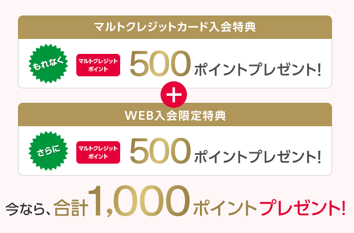 マルトクレジットカード入会特典 もれなく マルトクレジットポイント 500ポイントプレゼント！ + WEB入会限定特典 さらに マルトクレジットポイント 500ポイントプレゼント！ 今なら、合計1,000ポイントプレゼント！
