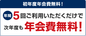 初年度年会費無料!年間5回ご利用いただくだけで次年度も年会費無料!