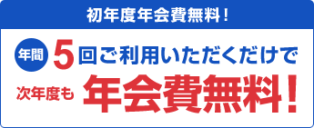初年度年会費無料！年間5回ご利用いただくだけで次年度も年会費無料！