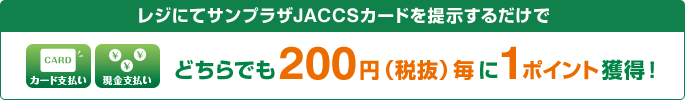 カード支払い、現金支払い レジにてサンプラザJACCSカードを提示するだけでどちらでも200円(税抜)毎に1ポイント獲得!