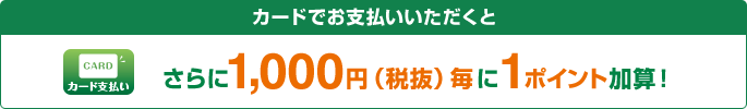 カード支払い カードでお支払いいただくとさらに1,000円(税抜)毎に1ポイント加算!