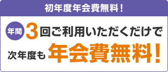 初年度年会費無料！年間3回ご利用いただくだけで次年度も年会費無料！