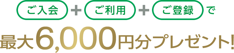 ご入会+ご利用+ご登録で最大6,000円分プレゼント!
