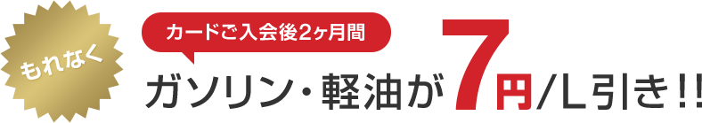 もれなくカードご入会後2ヶ月間ガソリン・軽油が7円/L引き!!