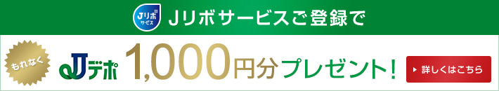 Jリボサービスご登録で もれなく Jデポ 1,000円分プレゼント! 詳しくはこちら