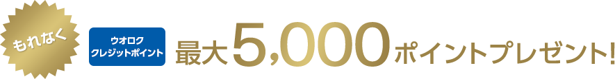 もれなくウオロククレジットポイント最大5,000ポイントプレゼント!
