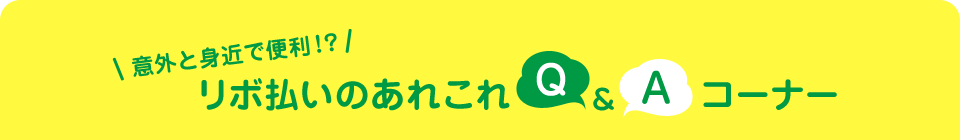 意外と身近で便利！？ リボ払いのあれこれ Q and A コーナー
