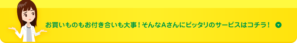 お買いものもお付き合いも大事！そんなAさんにピッタリのサービスはコチラ！