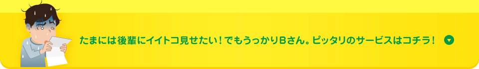 たまには後輩にイイトコ見せたい！でもうっかりBさん。ピッタリのサービスはコチラ！