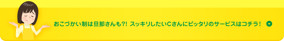 おこづかい制は旦那さんも?! スッキリしたいCさんにピッタリのサービスはコチラ！