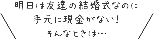 明日は友達の結婚式なのに手元に現金がない！そんなときは…