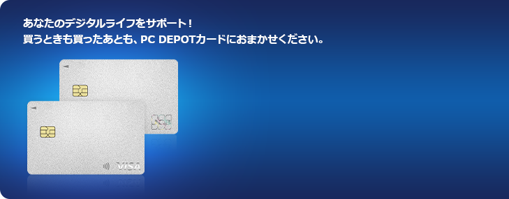 あなたのデジタルライフをサポート！買うときも買ったあとも、PC DEPOTカードにおまかせください。