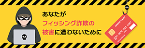 あなたがフィッシング詐欺の被害に遭わないために